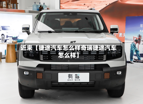 近来【捷途汽车怎么样奇瑞捷途汽车怎么样】