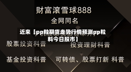 近来【pp粒期货走势行情预测pp粒料今日股市】-第2张图片