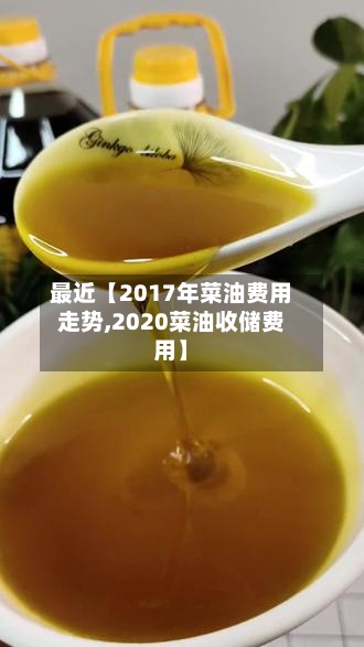 最近【2017年菜油费用走势,2020菜油收储费用】