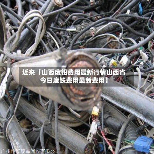 近来【山西废铅费用最新行情山西省今日废铁费用最新费用】-第2张图片