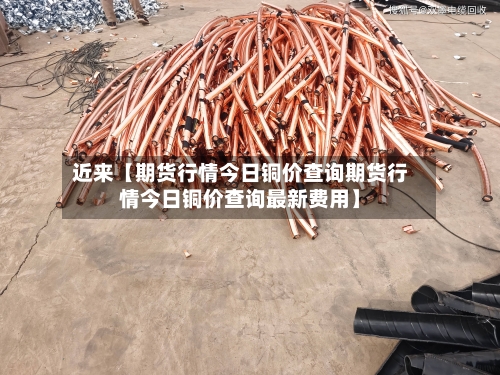 近来【期货行情今日铜价查询期货行情今日铜价查询最新费用】