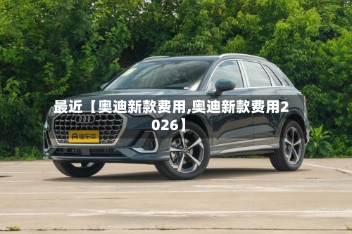 最近【奥迪新款费用,奥迪新款费用2026】-第2张图片
