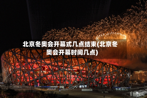 北京冬奥会开幕式几点结束(北京冬奥会开幕时间几点)-第3张图片