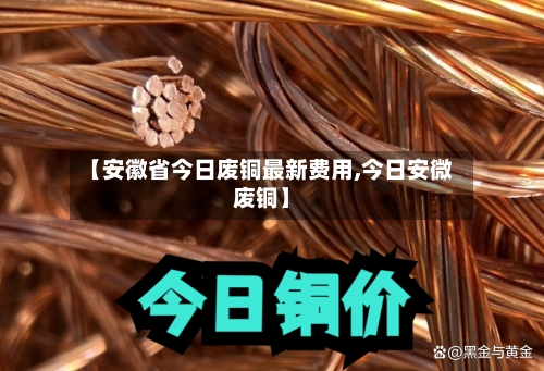 【安徽省今日废铜最新费用,今日安微废铜】-第2张图片