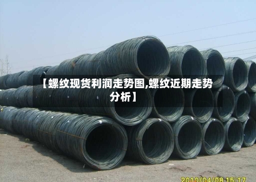 【螺纹现货利润走势图,螺纹近期走势分析】-第3张图片