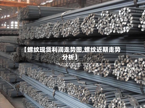 【螺纹现货利润走势图,螺纹近期走势分析】