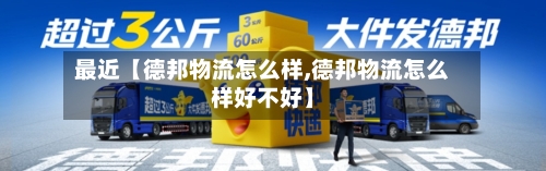 最近【德邦物流怎么样,德邦物流怎么样好不好】