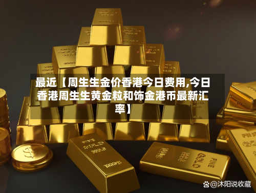 最近【周生生金价香港今日费用,今日香港周生生黄金粒和饰金港币最新汇率】
