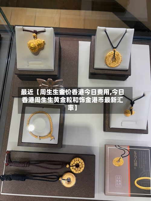 最近【周生生金价香港今日费用,今日香港周生生黄金粒和饰金港币最新汇率】-第3张图片