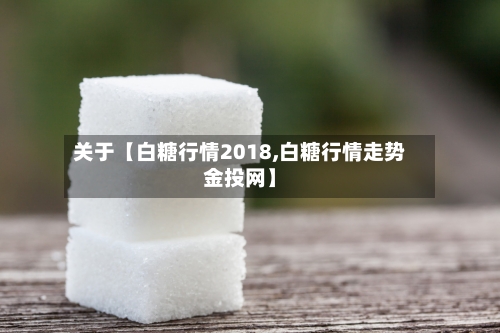关于【白糖行情2018,白糖行情走势金投网】