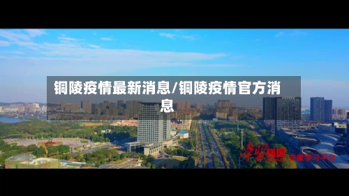 铜陵疫情最新消息/铜陵疫情官方消息