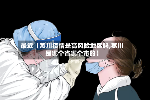 最近【燕川疫情是高风险地区吗,燕川是哪个省哪个市的】-第2张图片