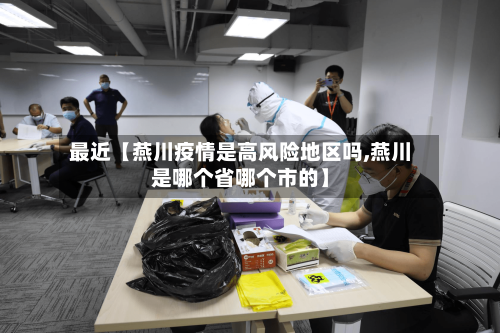 最近【燕川疫情是高风险地区吗,燕川是哪个省哪个市的】-第3张图片