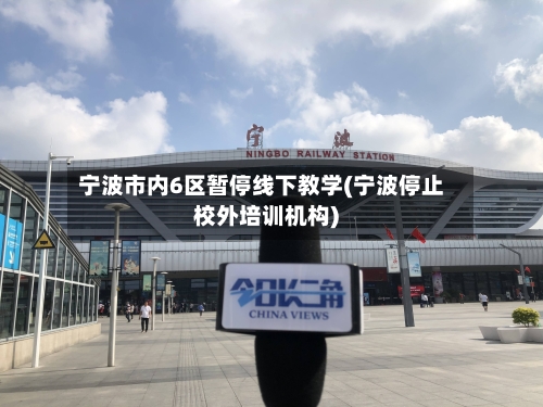 宁波市内6区暂停线下教学(宁波停止校外培训机构)-第3张图片