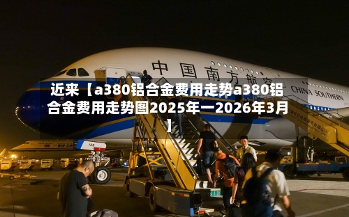 近来【a380铝合金费用走势a380铝合金费用走势图2025年一2026年3月】-第2张图片