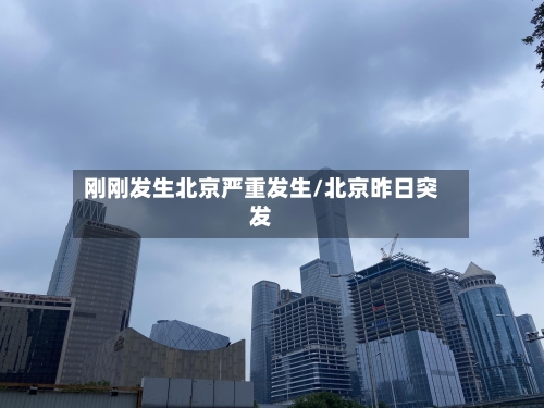 刚刚发生北京严重发生/北京昨日突发-第2张图片