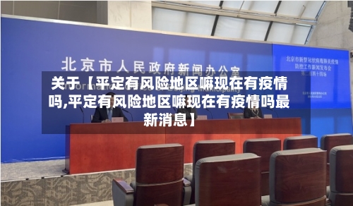关于【平定有风险地区嘛现在有疫情吗,平定有风险地区嘛现在有疫情吗最新消息】