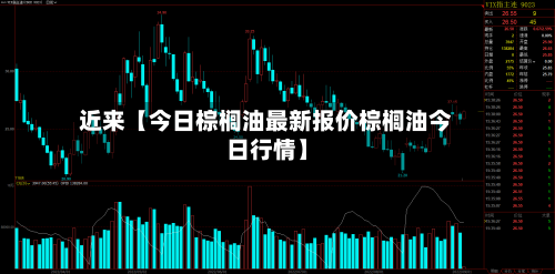 近来【今日棕榈油最新报价棕榈油今日行情】