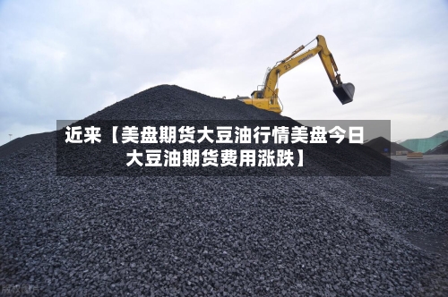 近来【美盘期货大豆油行情美盘今日大豆油期货费用涨跌】-第3张图片