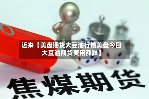 近来【美盘期货大豆油行情美盘今日大豆油期货费用涨跌】-第2张图片