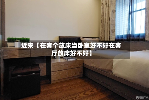 近来【在客个放床当卧室好不好在客厅放床好不好】-第2张图片