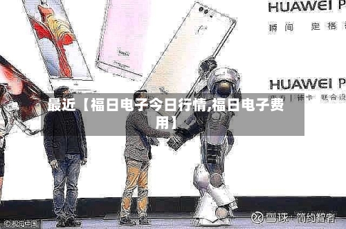 最近【福日电子今日行情,福日电子费用】-第3张图片