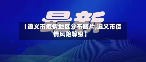 【遵义市疫情地区分布图片,遵义市疫情风险等级】