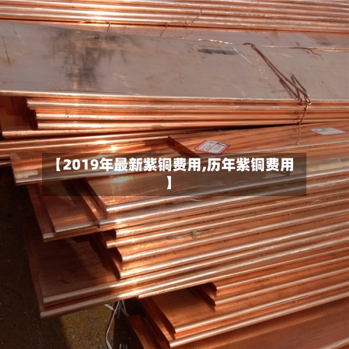 【2019年最新紫铜费用,历年紫铜费用】