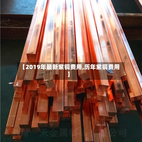 【2019年最新紫铜费用,历年紫铜费用】-第2张图片