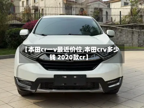 【本田cr一v最近价位,本田crv多少钱 2020款cr】