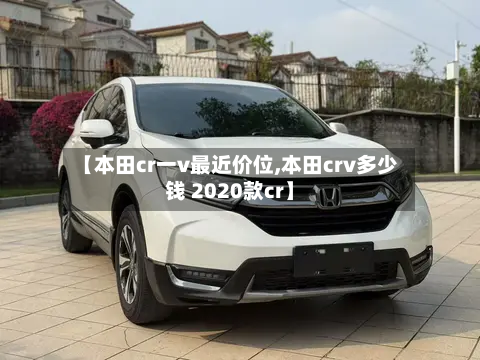 【本田cr一v最近价位,本田crv多少钱 2020款cr】-第3张图片