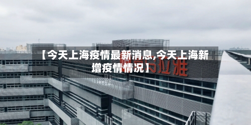 【今天上海疫情最新消息,今天上海新增疫情情况】-第2张图片
