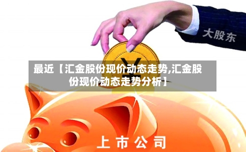 最近【汇金股份现价动态走势,汇金股份现价动态走势分析】-第2张图片