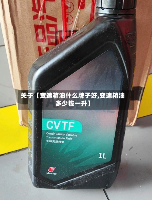 关于【变速箱油什么牌子好,变速箱油多少钱一升】