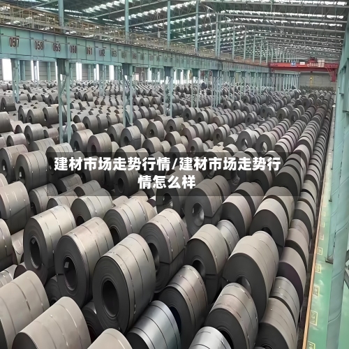 建材市场走势行情/建材市场走势行情怎么样