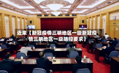 近来【新冠疫情三明地区一级新冠疫情三明地区一级防控要求】