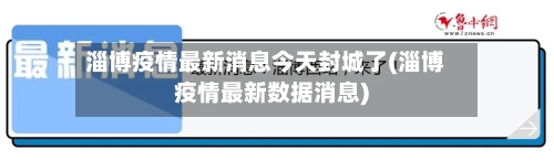 淄博疫情最新消息今天封城了(淄博疫情最新数据消息)-第3张图片