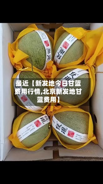 最近【新发地今日甘蓝费用行情,北京新发地甘蓝费用】-第2张图片