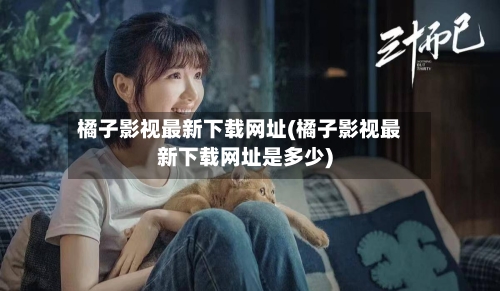 橘子影视最新下载网址(橘子影视最新下载网址是多少)-第2张图片