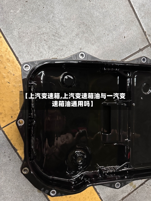 【上汽变速箱,上汽变速箱油与一汽变速箱油通用吗】-第2张图片