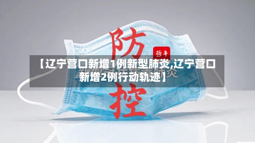 【辽宁营口新增1例新型肺炎,辽宁营口新增2例行动轨迹】
