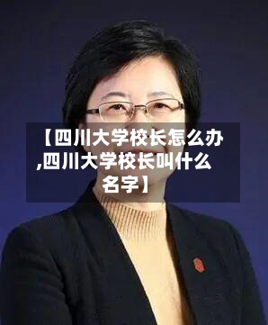 【四川大学校长怎么办,四川大学校长叫什么名字】