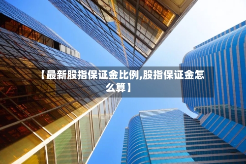 【最新股指保证金比例,股指保证金怎么算】