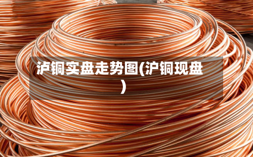 泸铜实盘走势图(沪铜现盘)