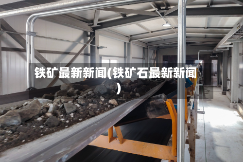 铁矿最新新闻(铁矿石最新新闻)-第3张图片