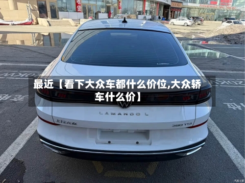 最近【看下大众车都什么价位,大众轿车什么价】