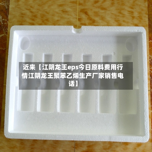 近来【江阴龙王eps今日原料费用行情江阴龙王聚苯乙烯生产厂家销售电话】-第3张图片