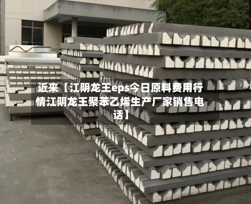 近来【江阴龙王eps今日原料费用行情江阴龙王聚苯乙烯生产厂家销售电话】