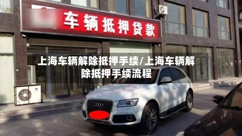 上海车辆解除抵押手续/上海车辆解除抵押手续流程