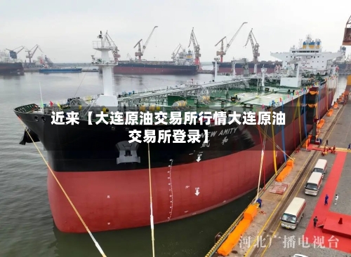 近来【大连原油交易所行情大连原油交易所登录】